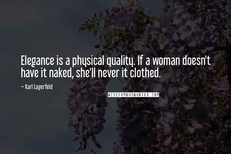 Karl Lagerfeld Quotes: Elegance is a physical quality. If a woman doesn't have it naked, she'll never it clothed.