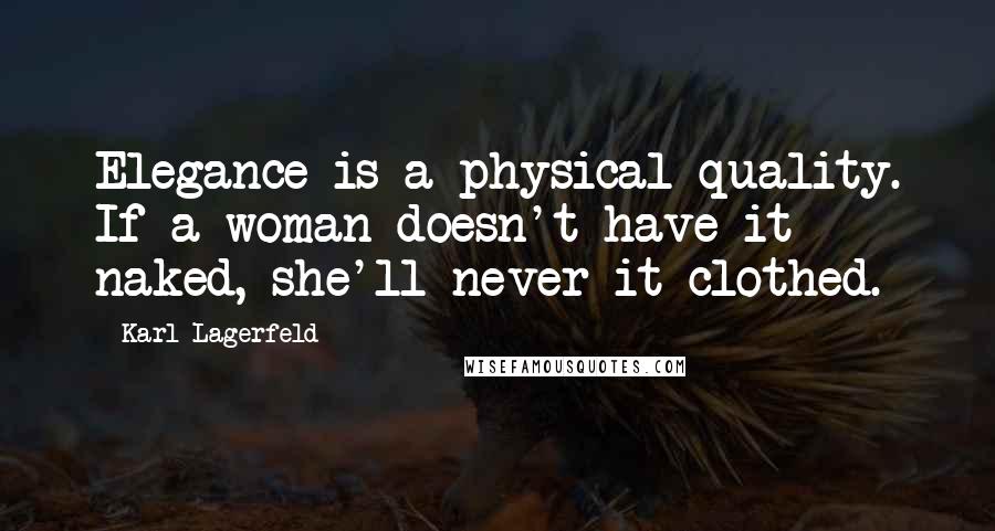 Karl Lagerfeld Quotes: Elegance is a physical quality. If a woman doesn't have it naked, she'll never it clothed.