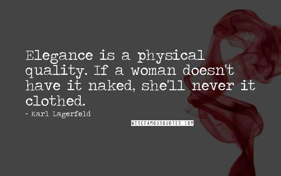 Karl Lagerfeld Quotes: Elegance is a physical quality. If a woman doesn't have it naked, she'll never it clothed.