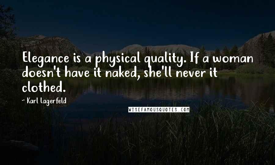 Karl Lagerfeld Quotes: Elegance is a physical quality. If a woman doesn't have it naked, she'll never it clothed.