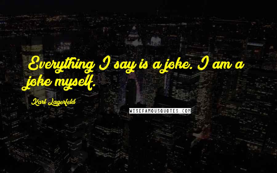 Karl Lagerfeld Quotes: Everything I say is a joke. I am a joke myself.