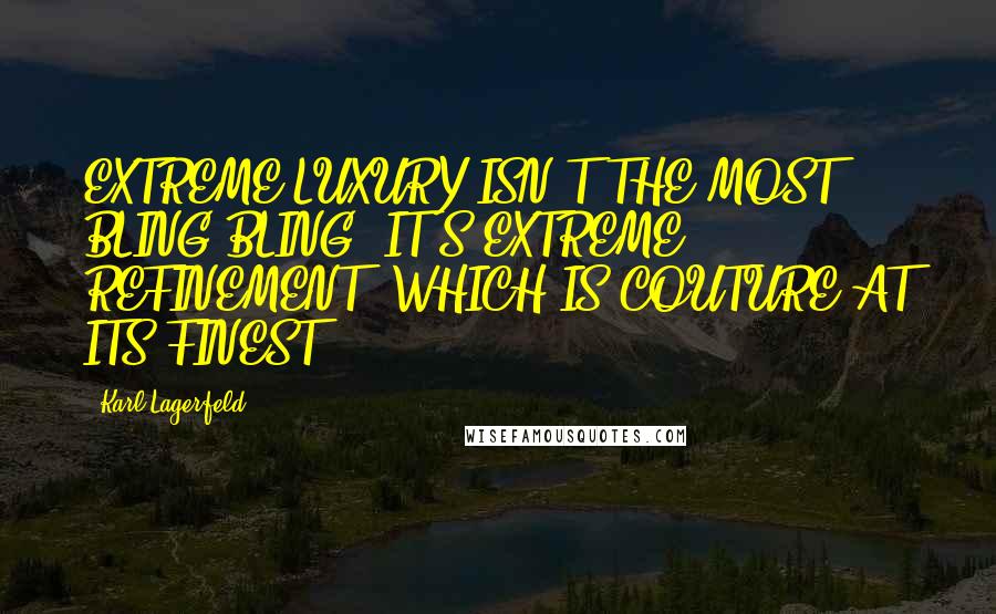 Karl Lagerfeld Quotes: EXTREME LUXURY ISN'T THE MOST BLING-BLING, IT'S EXTREME REFINEMENT, WHICH IS COUTURE AT ITS FINEST.