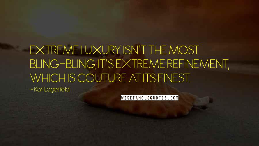 Karl Lagerfeld Quotes: EXTREME LUXURY ISN'T THE MOST BLING-BLING, IT'S EXTREME REFINEMENT, WHICH IS COUTURE AT ITS FINEST.