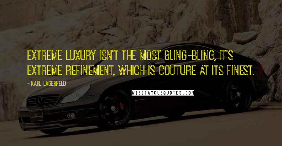 Karl Lagerfeld Quotes: EXTREME LUXURY ISN'T THE MOST BLING-BLING, IT'S EXTREME REFINEMENT, WHICH IS COUTURE AT ITS FINEST.