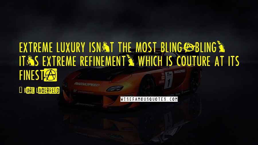 Karl Lagerfeld Quotes: EXTREME LUXURY ISN'T THE MOST BLING-BLING, IT'S EXTREME REFINEMENT, WHICH IS COUTURE AT ITS FINEST.