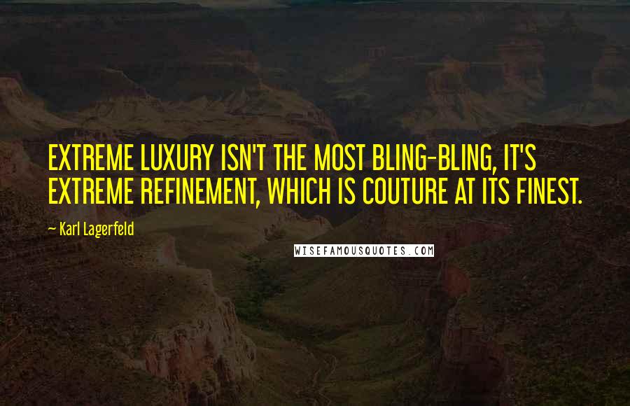 Karl Lagerfeld Quotes: EXTREME LUXURY ISN'T THE MOST BLING-BLING, IT'S EXTREME REFINEMENT, WHICH IS COUTURE AT ITS FINEST.