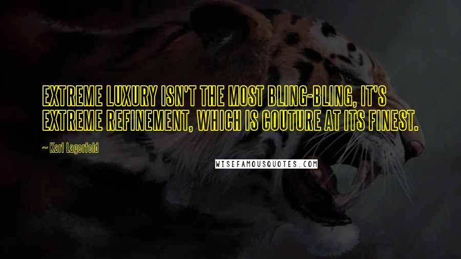 Karl Lagerfeld Quotes: EXTREME LUXURY ISN'T THE MOST BLING-BLING, IT'S EXTREME REFINEMENT, WHICH IS COUTURE AT ITS FINEST.