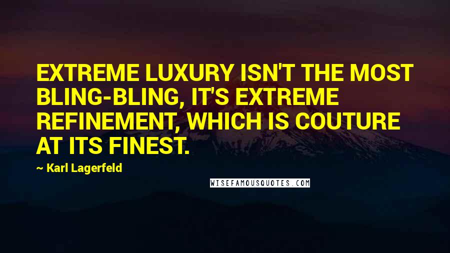 Karl Lagerfeld Quotes: EXTREME LUXURY ISN'T THE MOST BLING-BLING, IT'S EXTREME REFINEMENT, WHICH IS COUTURE AT ITS FINEST.