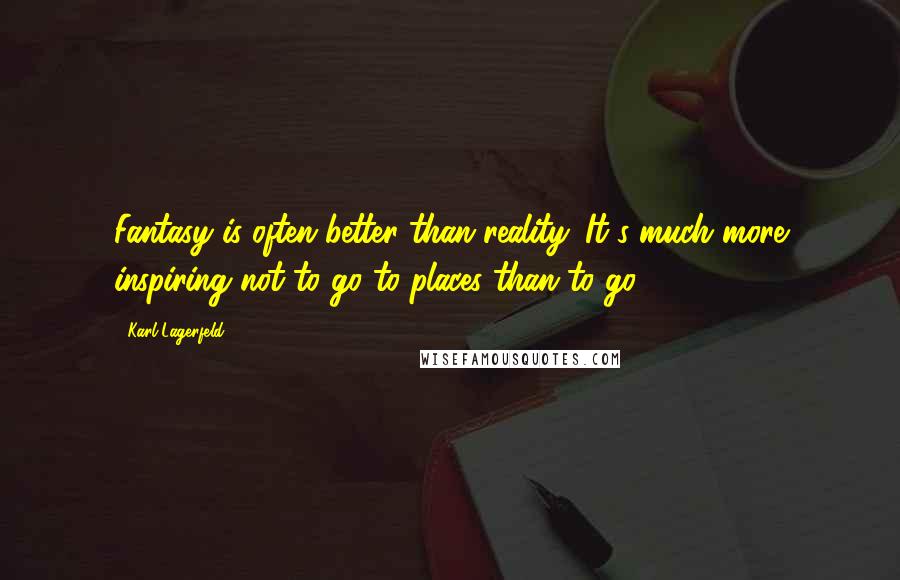 Karl Lagerfeld Quotes: Fantasy is often better than reality. It's much more inspiring not to go to places than to go.