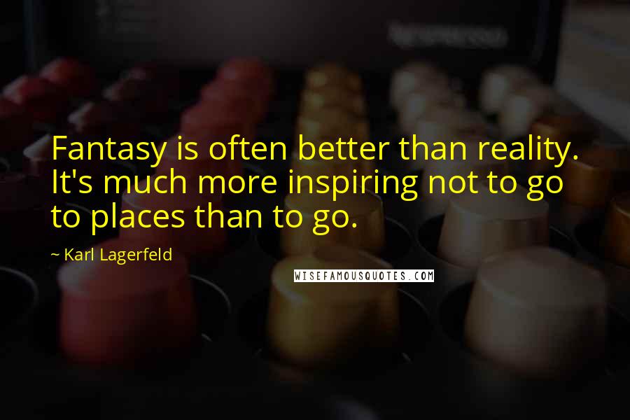 Karl Lagerfeld Quotes: Fantasy is often better than reality. It's much more inspiring not to go to places than to go.