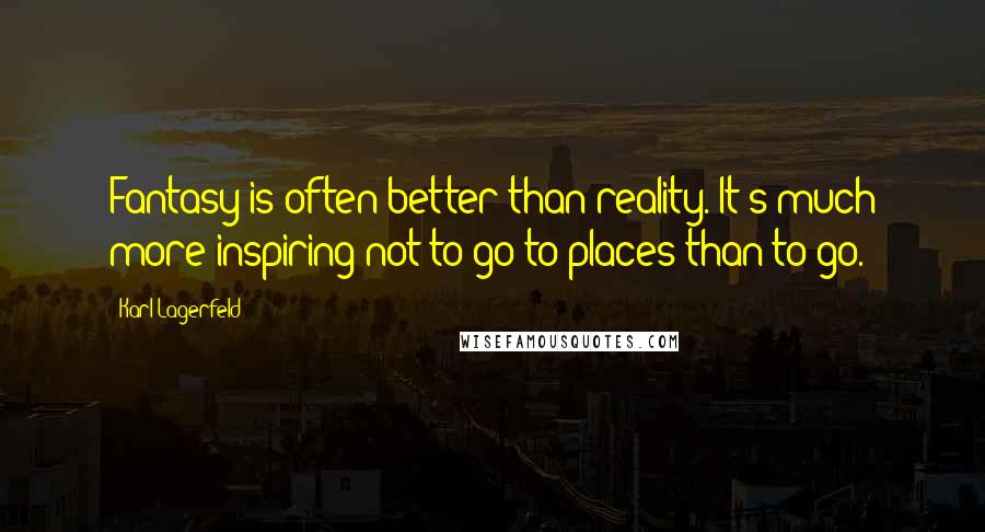 Karl Lagerfeld Quotes: Fantasy is often better than reality. It's much more inspiring not to go to places than to go.