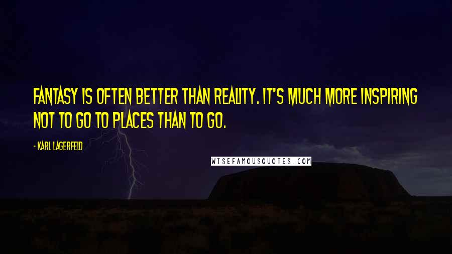 Karl Lagerfeld Quotes: Fantasy is often better than reality. It's much more inspiring not to go to places than to go.