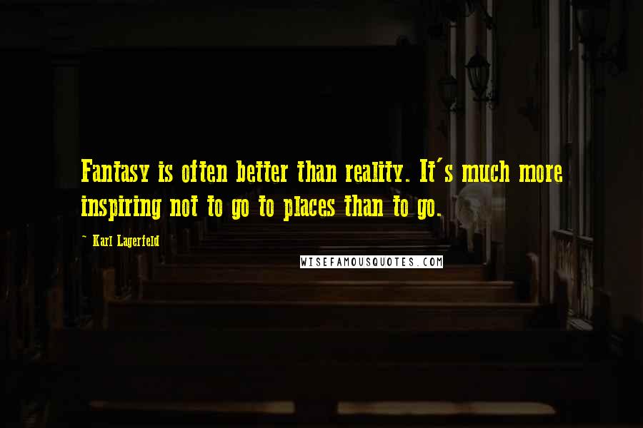 Karl Lagerfeld Quotes: Fantasy is often better than reality. It's much more inspiring not to go to places than to go.