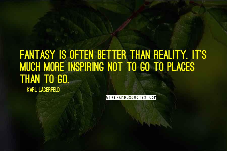 Karl Lagerfeld Quotes: Fantasy is often better than reality. It's much more inspiring not to go to places than to go.