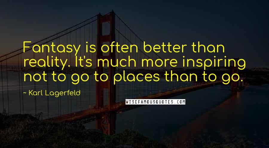 Karl Lagerfeld Quotes: Fantasy is often better than reality. It's much more inspiring not to go to places than to go.