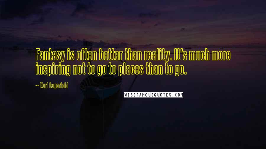 Karl Lagerfeld Quotes: Fantasy is often better than reality. It's much more inspiring not to go to places than to go.