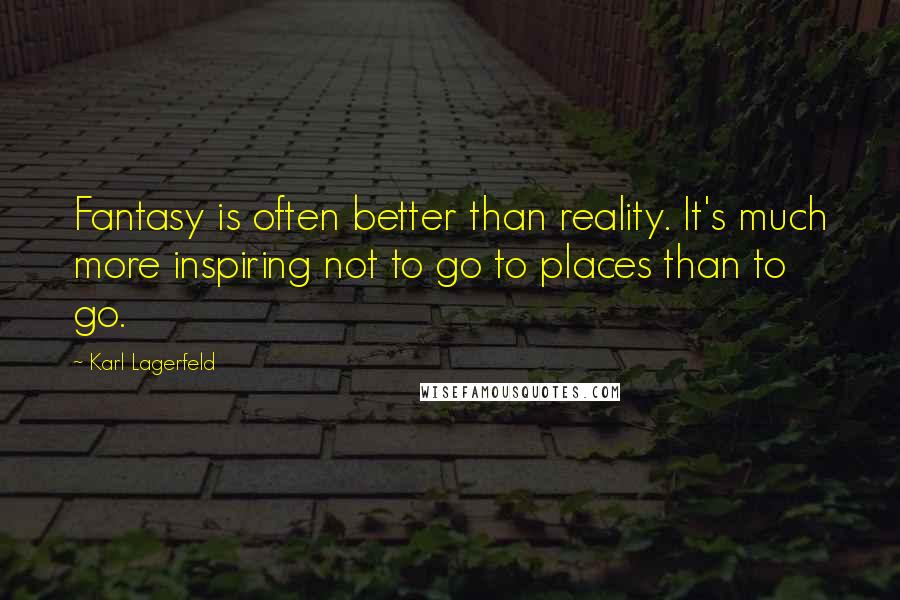 Karl Lagerfeld Quotes: Fantasy is often better than reality. It's much more inspiring not to go to places than to go.