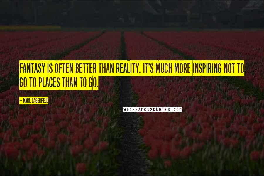 Karl Lagerfeld Quotes: Fantasy is often better than reality. It's much more inspiring not to go to places than to go.