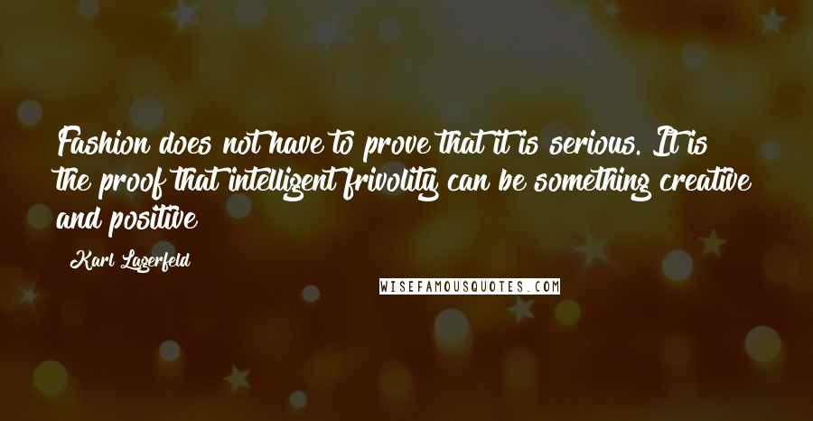 Karl Lagerfeld Quotes: Fashion does not have to prove that it is serious. It is the proof that intelligent frivolity can be something creative and positive