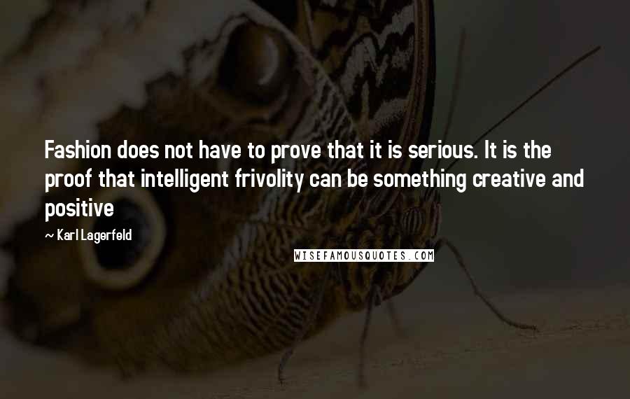 Karl Lagerfeld Quotes: Fashion does not have to prove that it is serious. It is the proof that intelligent frivolity can be something creative and positive
