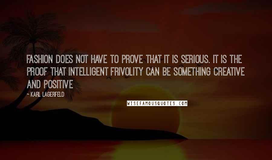 Karl Lagerfeld Quotes: Fashion does not have to prove that it is serious. It is the proof that intelligent frivolity can be something creative and positive