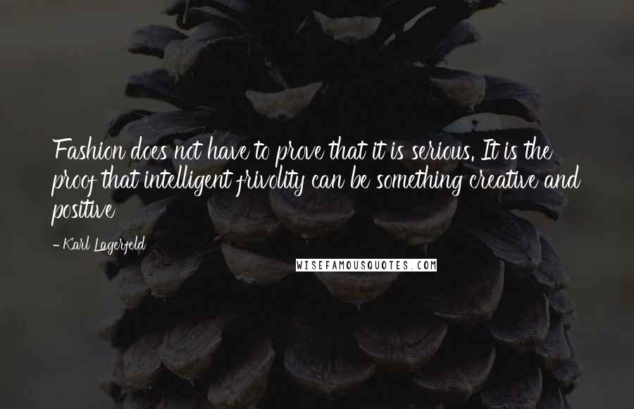 Karl Lagerfeld Quotes: Fashion does not have to prove that it is serious. It is the proof that intelligent frivolity can be something creative and positive