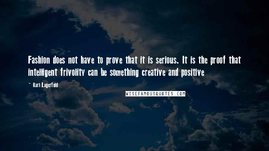 Karl Lagerfeld Quotes: Fashion does not have to prove that it is serious. It is the proof that intelligent frivolity can be something creative and positive