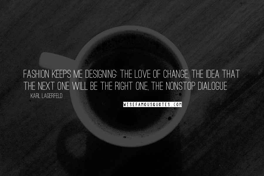 Karl Lagerfeld Quotes: Fashion keeps me designing: the love of change, the idea that the next one will be the right one, the nonstop dialogue