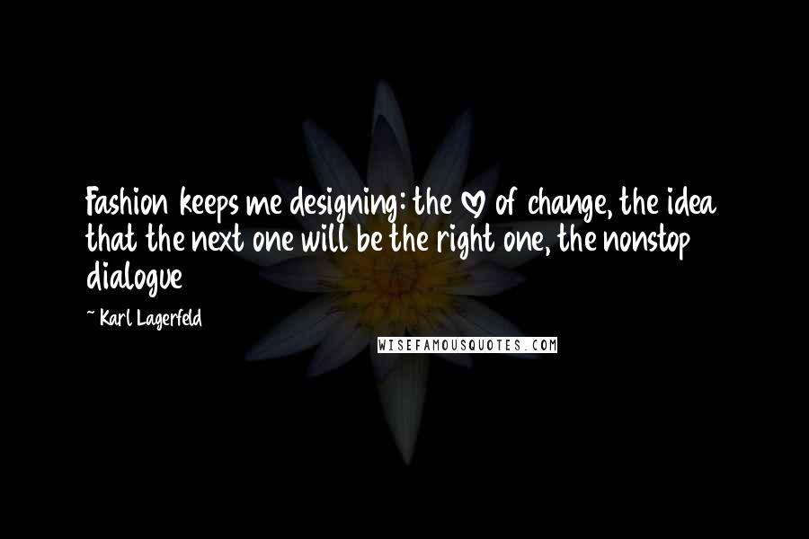 Karl Lagerfeld Quotes: Fashion keeps me designing: the love of change, the idea that the next one will be the right one, the nonstop dialogue