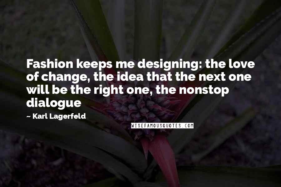 Karl Lagerfeld Quotes: Fashion keeps me designing: the love of change, the idea that the next one will be the right one, the nonstop dialogue