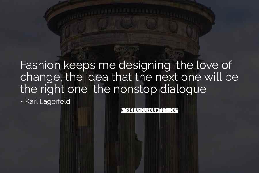 Karl Lagerfeld Quotes: Fashion keeps me designing: the love of change, the idea that the next one will be the right one, the nonstop dialogue