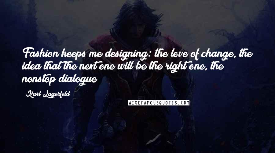 Karl Lagerfeld Quotes: Fashion keeps me designing: the love of change, the idea that the next one will be the right one, the nonstop dialogue