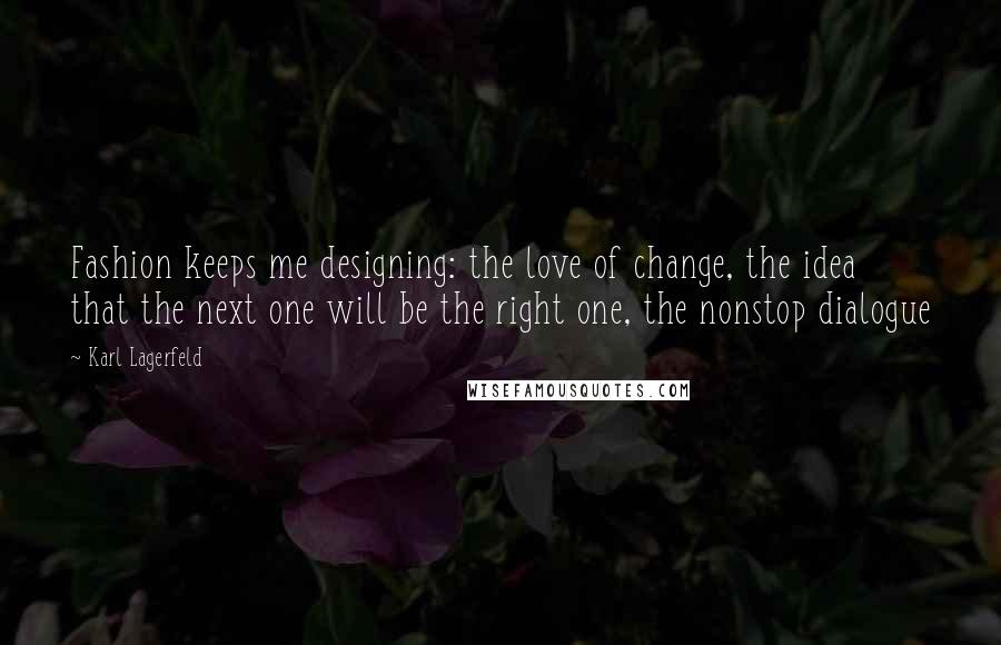 Karl Lagerfeld Quotes: Fashion keeps me designing: the love of change, the idea that the next one will be the right one, the nonstop dialogue