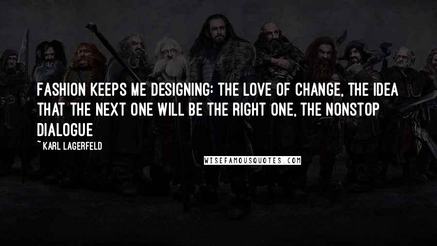 Karl Lagerfeld Quotes: Fashion keeps me designing: the love of change, the idea that the next one will be the right one, the nonstop dialogue