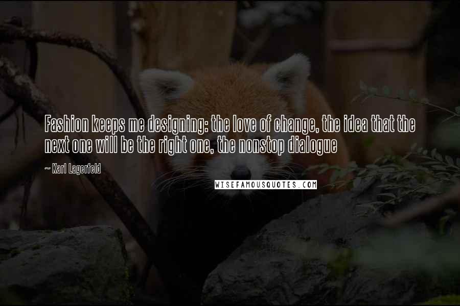 Karl Lagerfeld Quotes: Fashion keeps me designing: the love of change, the idea that the next one will be the right one, the nonstop dialogue