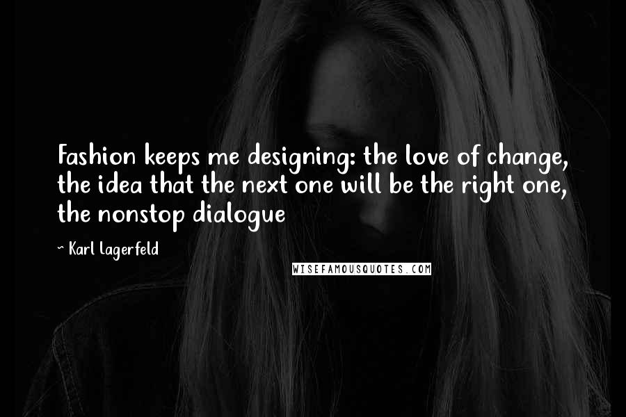 Karl Lagerfeld Quotes: Fashion keeps me designing: the love of change, the idea that the next one will be the right one, the nonstop dialogue