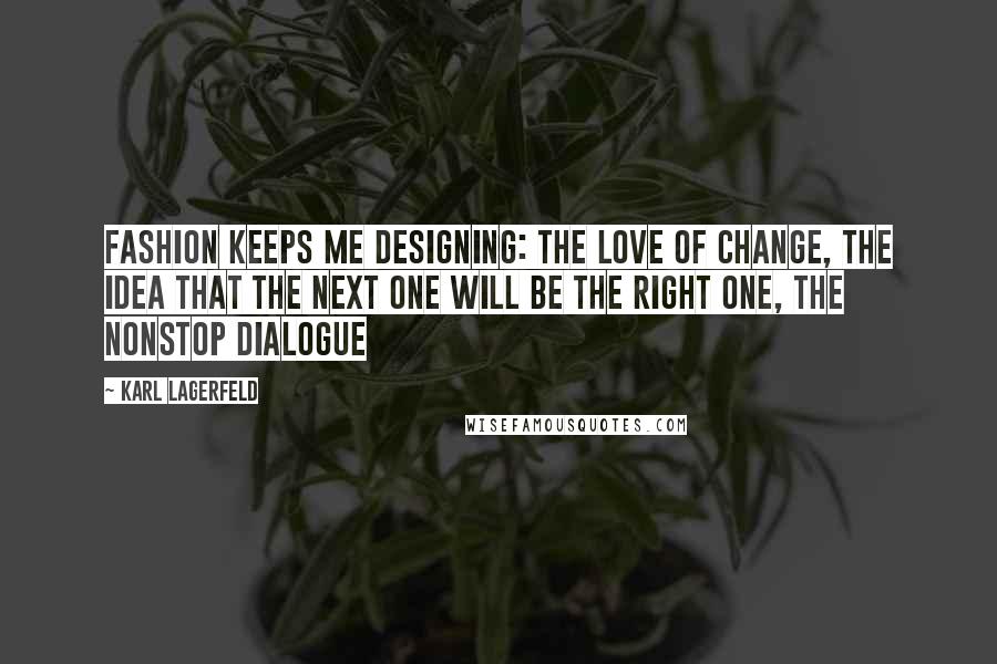 Karl Lagerfeld Quotes: Fashion keeps me designing: the love of change, the idea that the next one will be the right one, the nonstop dialogue