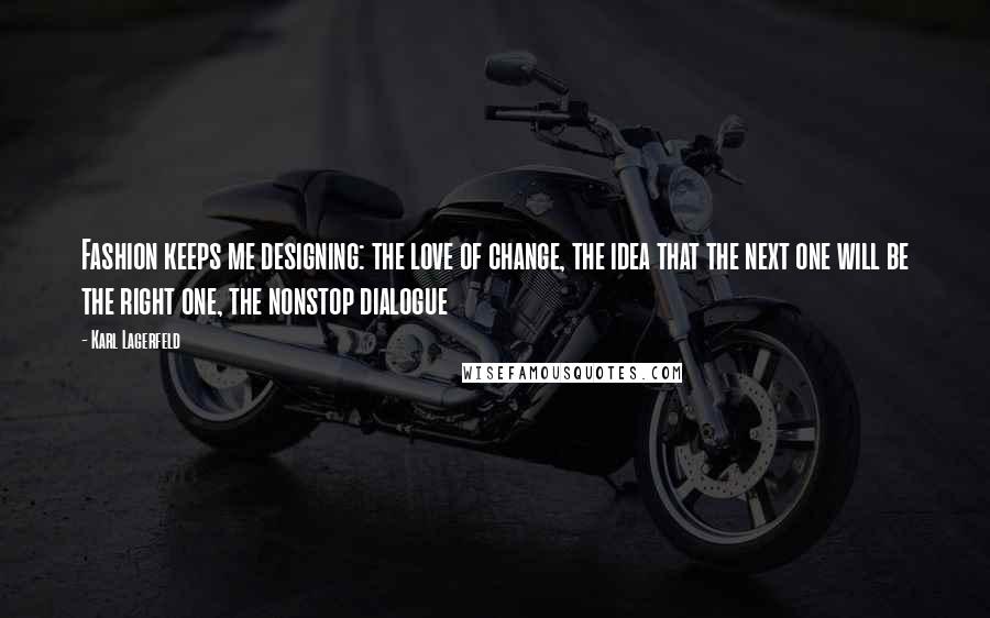 Karl Lagerfeld Quotes: Fashion keeps me designing: the love of change, the idea that the next one will be the right one, the nonstop dialogue