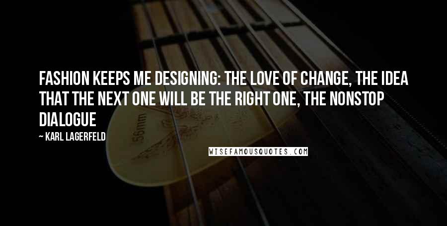 Karl Lagerfeld Quotes: Fashion keeps me designing: the love of change, the idea that the next one will be the right one, the nonstop dialogue