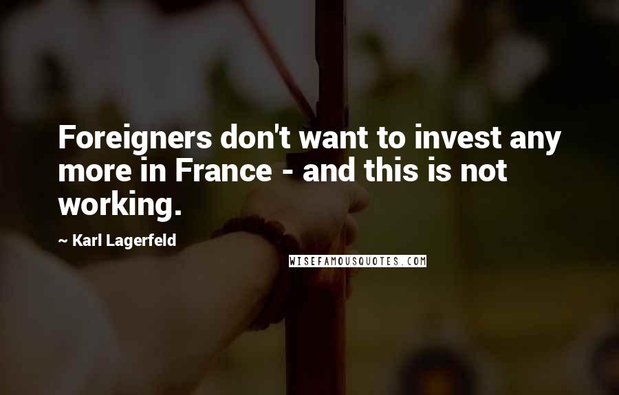 Karl Lagerfeld Quotes: Foreigners don't want to invest any more in France - and this is not working.