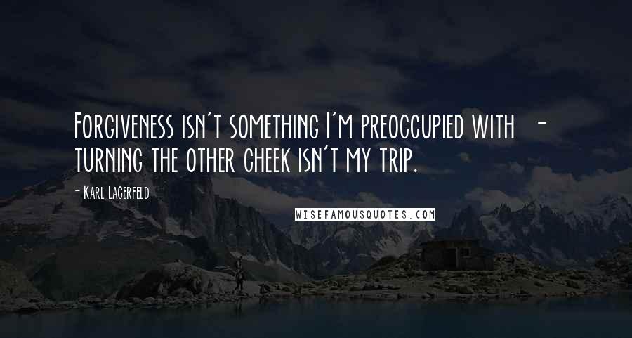 Karl Lagerfeld Quotes: Forgiveness isn't something I'm preoccupied with  -  turning the other cheek isn't my trip.