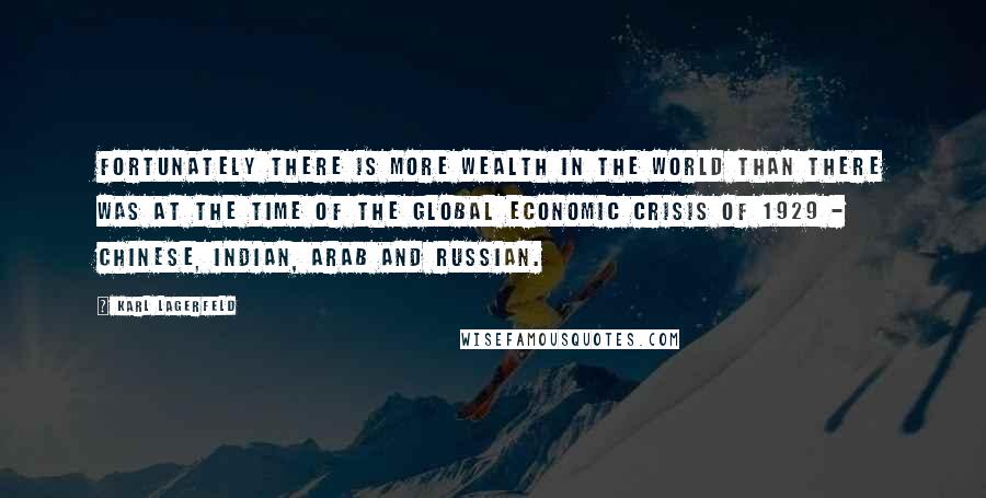 Karl Lagerfeld Quotes: Fortunately there is more wealth in the world than there was at the time of the global economic crisis of 1929 - Chinese, Indian, Arab and Russian.