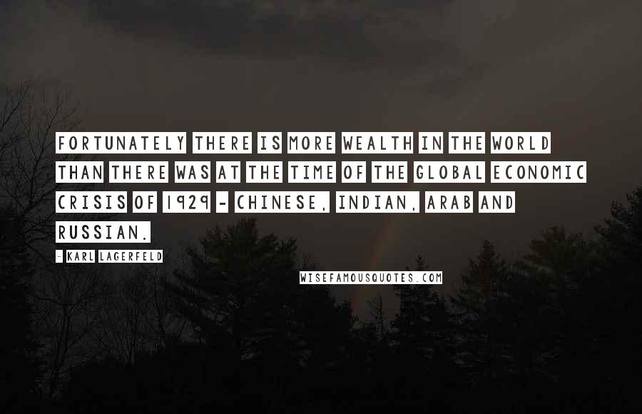 Karl Lagerfeld Quotes: Fortunately there is more wealth in the world than there was at the time of the global economic crisis of 1929 - Chinese, Indian, Arab and Russian.