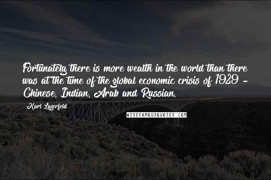 Karl Lagerfeld Quotes: Fortunately there is more wealth in the world than there was at the time of the global economic crisis of 1929 - Chinese, Indian, Arab and Russian.