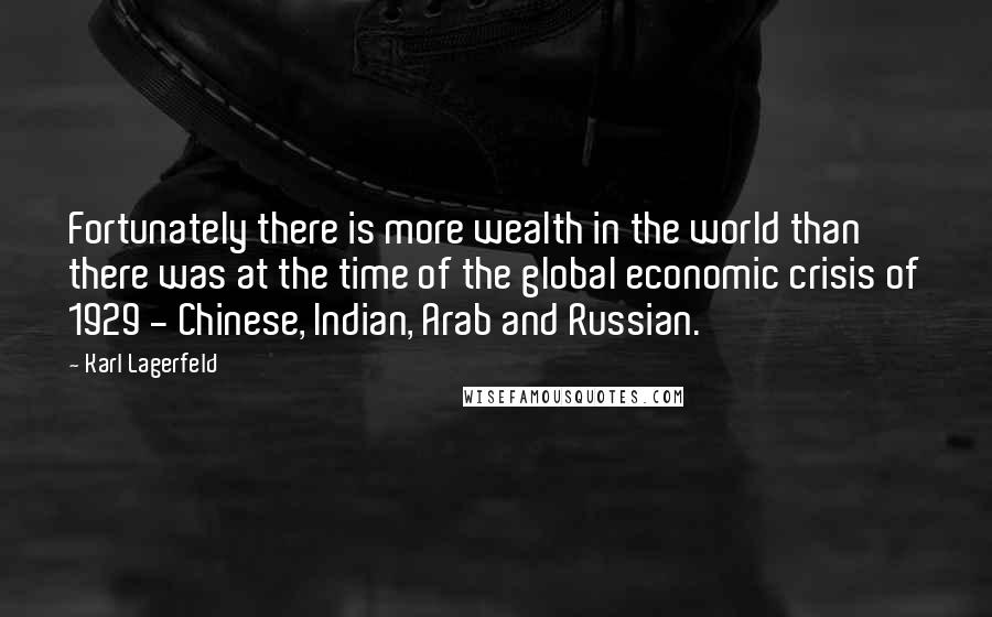 Karl Lagerfeld Quotes: Fortunately there is more wealth in the world than there was at the time of the global economic crisis of 1929 - Chinese, Indian, Arab and Russian.