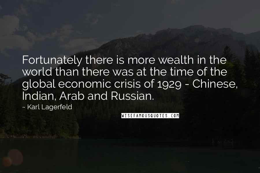 Karl Lagerfeld Quotes: Fortunately there is more wealth in the world than there was at the time of the global economic crisis of 1929 - Chinese, Indian, Arab and Russian.