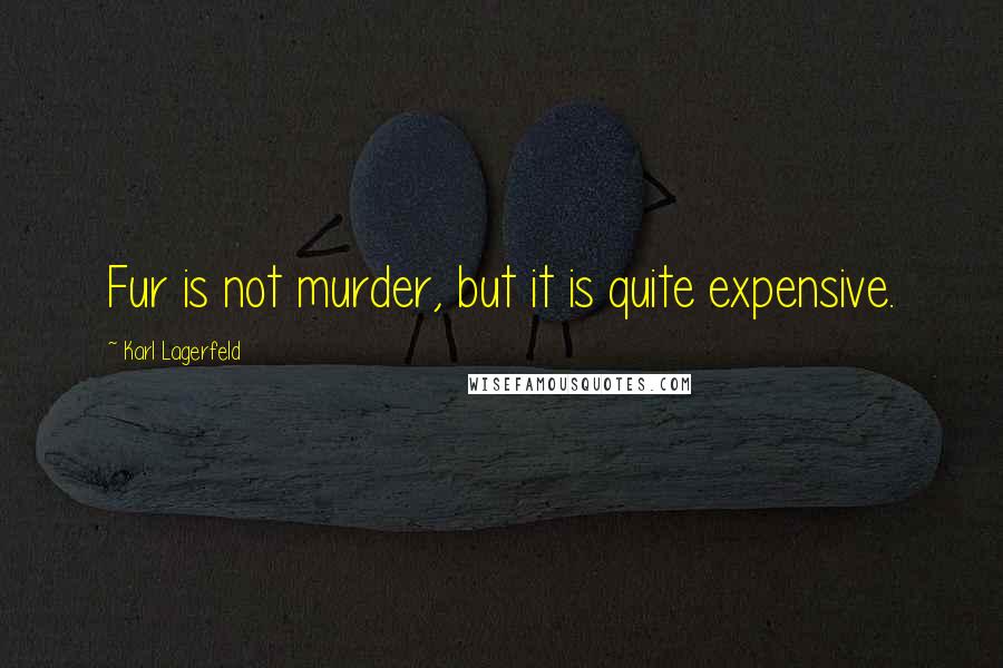 Karl Lagerfeld Quotes: Fur is not murder, but it is quite expensive.