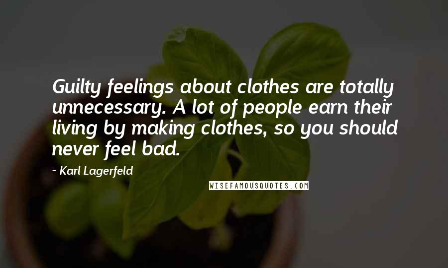 Karl Lagerfeld Quotes: Guilty feelings about clothes are totally unnecessary. A lot of people earn their living by making clothes, so you should never feel bad.