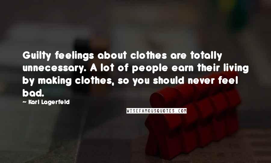 Karl Lagerfeld Quotes: Guilty feelings about clothes are totally unnecessary. A lot of people earn their living by making clothes, so you should never feel bad.