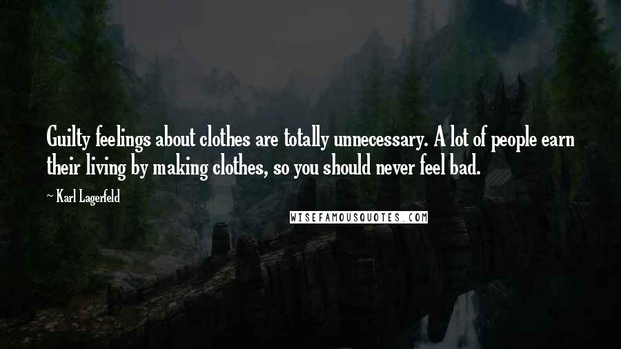 Karl Lagerfeld Quotes: Guilty feelings about clothes are totally unnecessary. A lot of people earn their living by making clothes, so you should never feel bad.